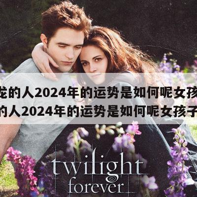 属龙的人2024年的运势是如何呢女孩 属龙的人2024年的运势是如何呢女孩子