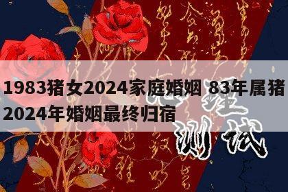 1983猪女2024家庭婚姻 83年属猪2024年婚姻最终归宿