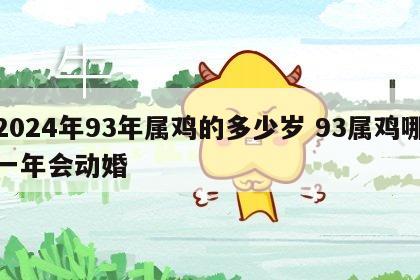 2024年93年属鸡的多少岁 93属鸡哪一年会动婚