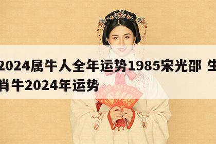 2024属牛人全年运势1985宋光邵 生肖牛2024年运势