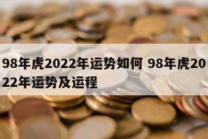 98年虎2022年运势如何 98年虎2022年运势及运程