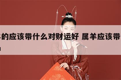 属羊的应该带什么对财运好 属羊应该带什么饰品