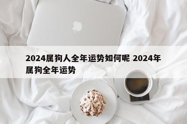 2024属狗人全年运势如何呢 2024年属狗全年运势