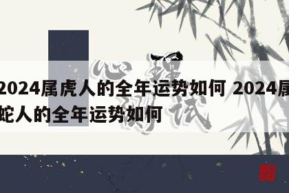 2024属虎人的全年运势如何 2024属蛇人的全年运势如何