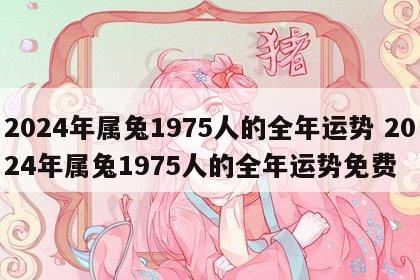 2024年属兔1975人的全年运势 2024年属兔1975人的全年运势免费