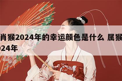 生肖猴2024年的幸运颜色是什么 属猴人2024年