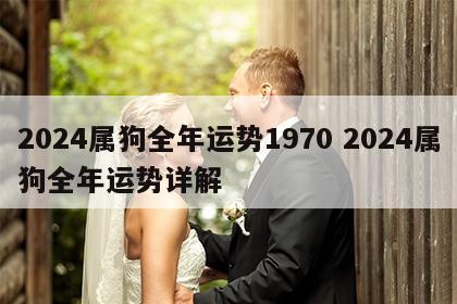 2024属狗全年运势1970 2024属狗全年运势详解
