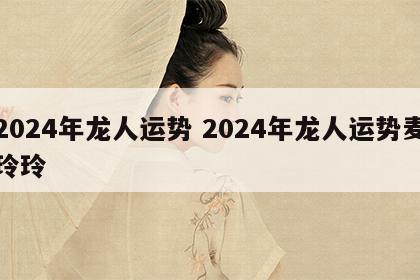 2024年龙人运势 2024年龙人运势麦玲玲