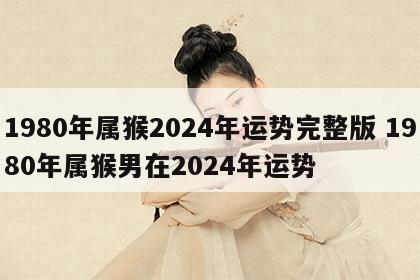 1980年属猴2024年运势完整版 1980年属猴男在2024年运势
