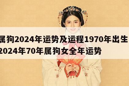 属狗2024年运势及运程1970年出生 2024年70年属狗女全年运势