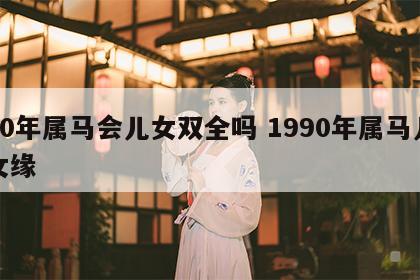 90年属马会儿女双全吗 1990年属马儿女缘