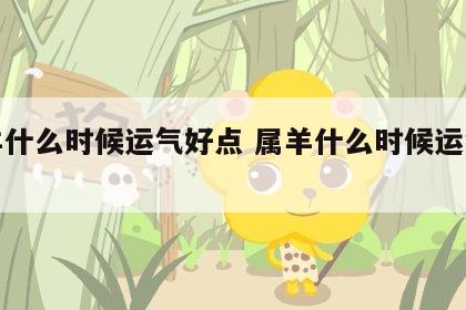 属羊什么时候运气好点 属羊什么时候运气最好