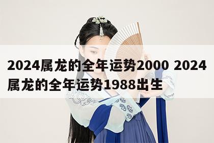 2024属龙的全年运势2000 2024属龙的全年运势1988出生