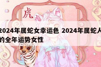 2024年属蛇女幸运色 2024年属蛇人的全年运势女性