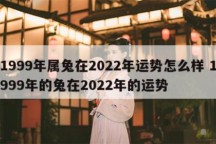 1999年属兔在2022年运势怎么样 1999年的兔在2022年的运势