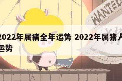 2022年属猪全年运势 2022年属猪人运势
