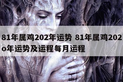 81年属鸡202年运势 81年属鸡202o年运势及运程每月运程