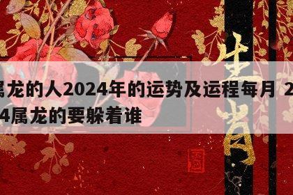 属龙的人2024年的运势及运程每月 2024属龙的要躲着谁