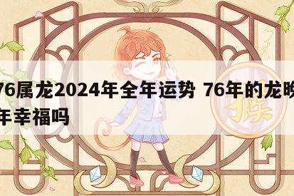 76属龙2024年全年运势 76年的龙晚年幸福吗