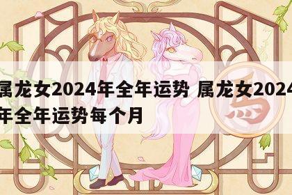 属龙女2024年全年运势 属龙女2024年全年运势每个月