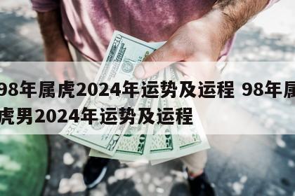 98年属虎2024年运势及运程 98年属虎男2024年运势及运程