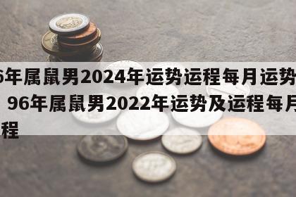 96年属鼠男2024年运势运程每月运势如何 96年属鼠男2022年运势及运程每月运程
