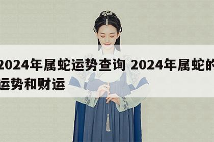 2024年属蛇运势查询 2024年属蛇的运势和财运