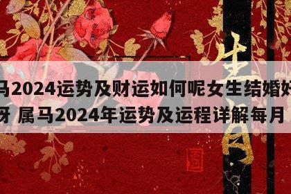 属马2024运势及财运如何呢女生结婚好不好呀 属马2024年运势及运程详解每月