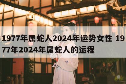 1977年属蛇人2024年运势女性 1977年2024年属蛇人的运程