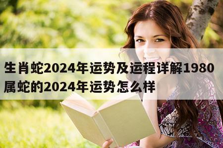 生肖蛇2024年运势及运程详解1980 属蛇的2024年运势怎么样