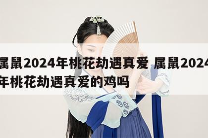 属鼠2024年桃花劫遇真爱 属鼠2024年桃花劫遇真爱的鸡吗