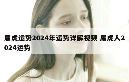 属虎运势2024年运势详解视频 属虎人2024运势