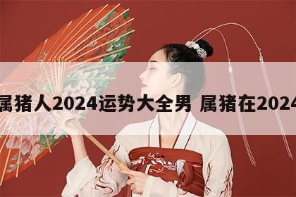 属猪人2024运势大全男 属猪在2024