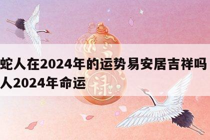 属蛇人在2024年的运势易安居吉祥吗 属蛇人2024年命运