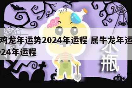 属鸡龙年运势2024年运程 属牛龙年运势2024年运程