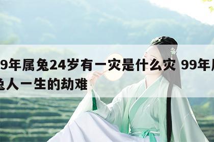 99年属兔24岁有一灾是什么灾 99年属兔人一生的劫难