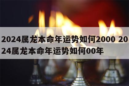 2024属龙本命年运势如何2000 2024属龙本命年运势如何00年
