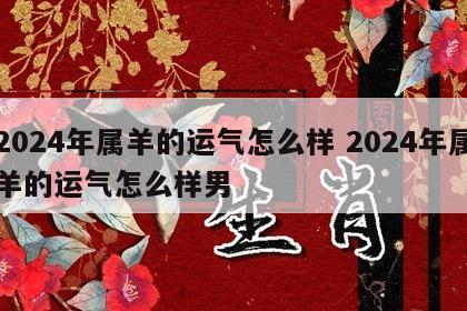 2024年属羊的运气怎么样 2024年属羊的运气怎么样男