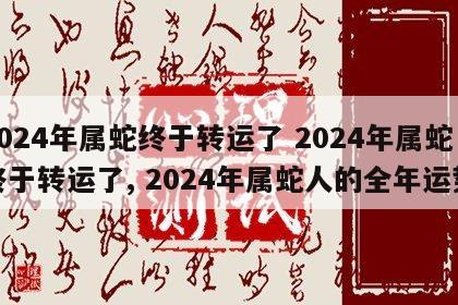 2024年属蛇终于转运了 2024年属蛇终于转运了, 2024年属蛇人的全年运势