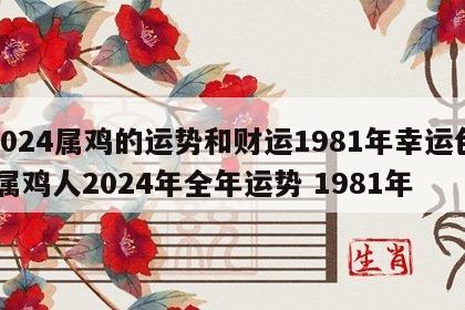 2024属鸡的运势和财运1981年幸运色 属鸡人2024年全年运势 1981年
