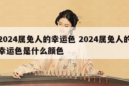 2024属兔人的幸运色 2024属兔人的幸运色是什么颜色