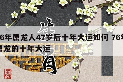 76年属龙人47岁后十年大运如何 76年属龙的十年大运