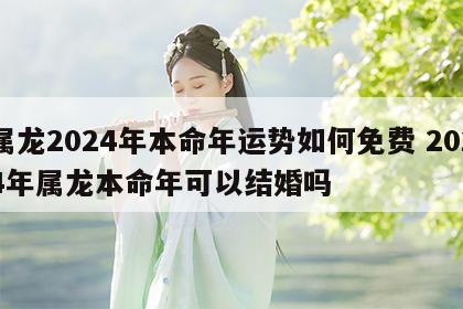 属龙2024年本命年运势如何免费 2024年属龙本命年可以结婚吗