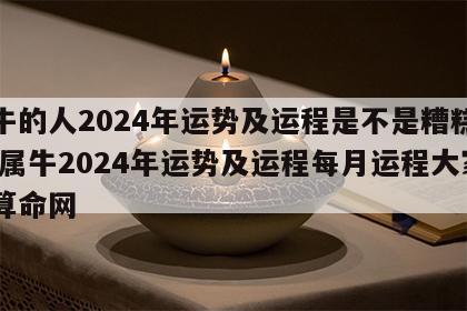 属牛的人2024年运势及运程是不是糟糕透了 属牛2024年运势及运程每月运程大家找算命网