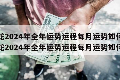属蛇2024年全年运势运程每月运势如何 属蛇2024年全年运势运程每月运势如何呢