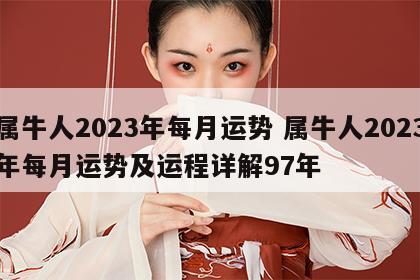 属牛人2023年每月运势 属牛人2023年每月运势及运程详解97年