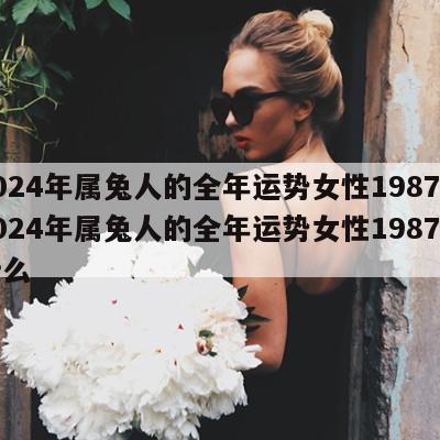 2024年属兔人的全年运势女性1987 2024年属兔人的全年运势女性1987带什么