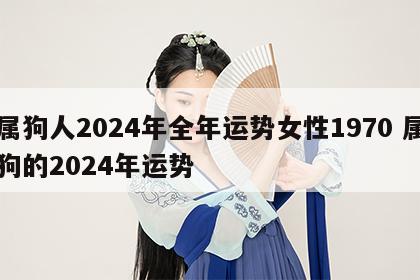 属狗人2024年全年运势女性1970 属狗的2024年运势