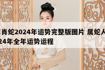 生肖蛇2024年运势完整版图片 属蛇人2024年全年运势运程