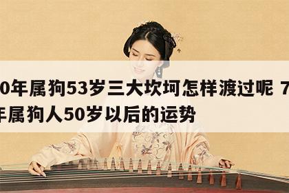 70年属狗53岁三大坎坷怎样渡过呢 70年属狗人50岁以后的运势